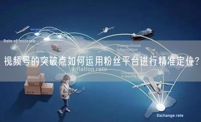 视频号的突破点如何运用粉丝平台进行精准定位？
