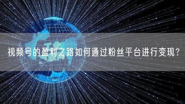 视频号的盈利之路如何通过粉丝平台进行变现？