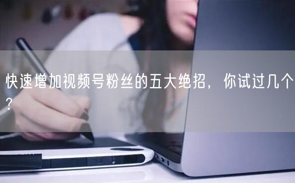 快速增加视频号粉丝的五大绝招，你试过几个？