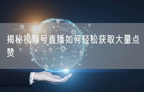 揭秘视频号直播如何轻松获取大量点赞