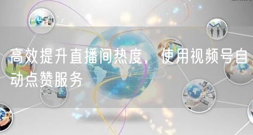 高效提升直播间热度，使用视频号自动点赞服务