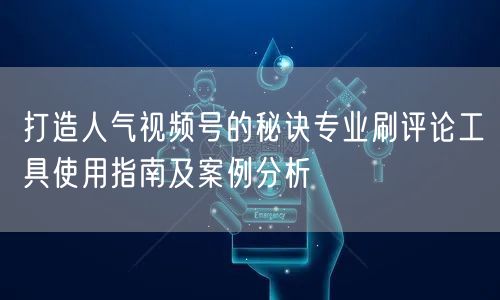 打造人气视频号的秘诀专业刷评论工具使用指南及案例分析