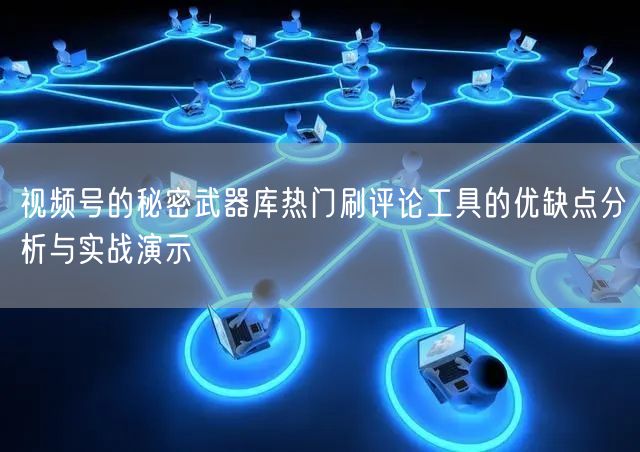 视频号的秘密武器库热门刷评论工具的优缺点分析与实战演示