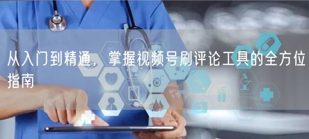 从入门到精通，掌握视频号刷评论工具的全方位指南