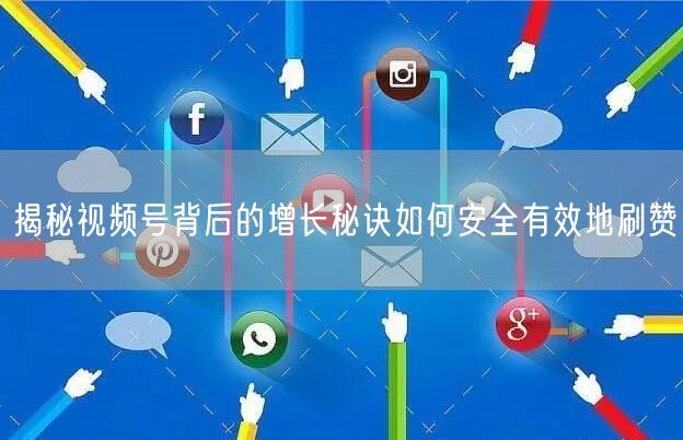 揭秘视频号背后的增长秘诀如何安全有效地刷赞