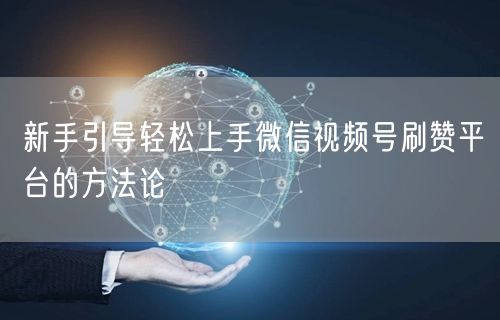 新手引导轻松上手微信视频号刷赞平台的方法论
