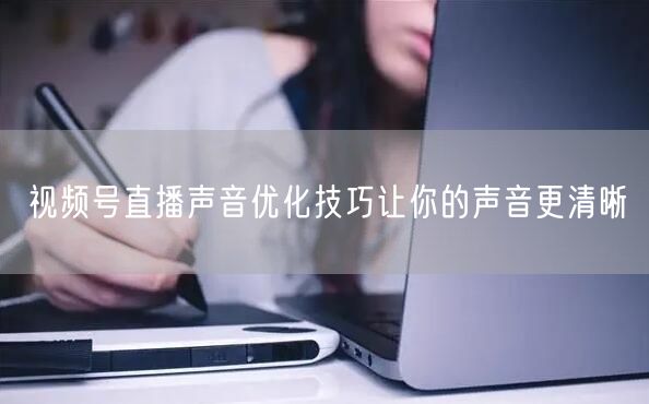 视频号直播声音优化技巧让你的声音更清晰