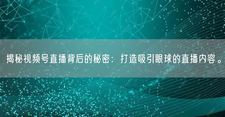 揭秘视频号直播背后的秘密：打造吸引眼球的直播内容。