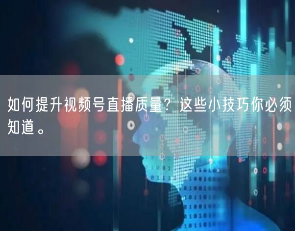 如何提升视频号直播质量？这些小技巧你必须知道。