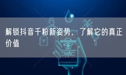 解锁抖音千粉新姿势，了解它的真正价值