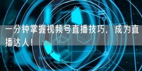 一分钟掌握视频号直播技巧，成为直播达人！