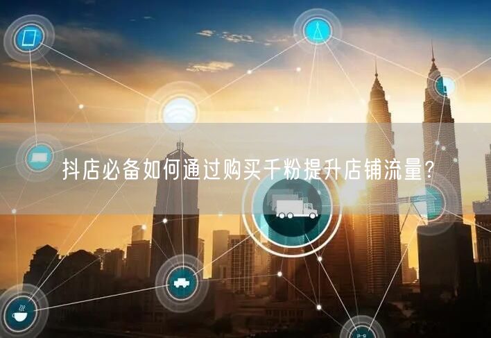 抖店必备如何通过购买千粉提升店铺流量？