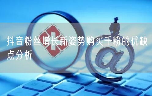 抖音粉丝增长新姿势购买千粉的优缺点分析