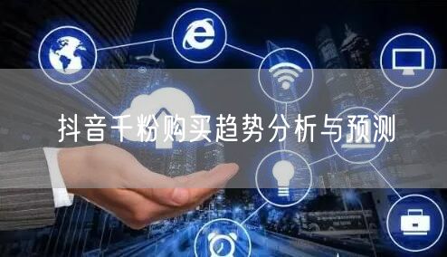 抖音千粉购买趋势分析与预测
