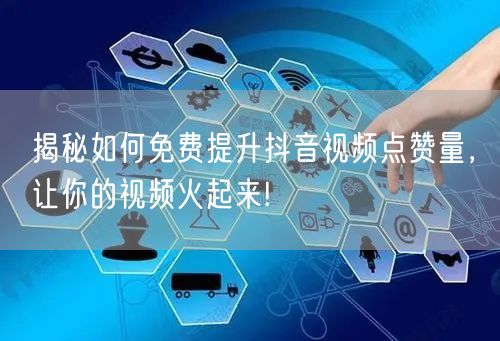 揭秘如何免费提升抖音视频点赞量，让你的视频火起来!