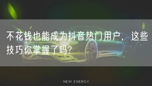 不花钱也能成为抖音热门用户，这些技巧你掌握了吗?