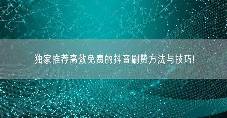 独家推荐高效免费的抖音刷赞方法与技巧!