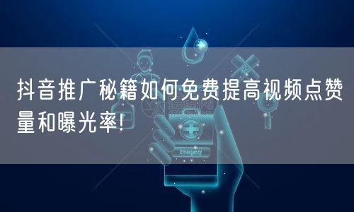 抖音推广秘籍如何免费提高视频点赞量和曝光率!