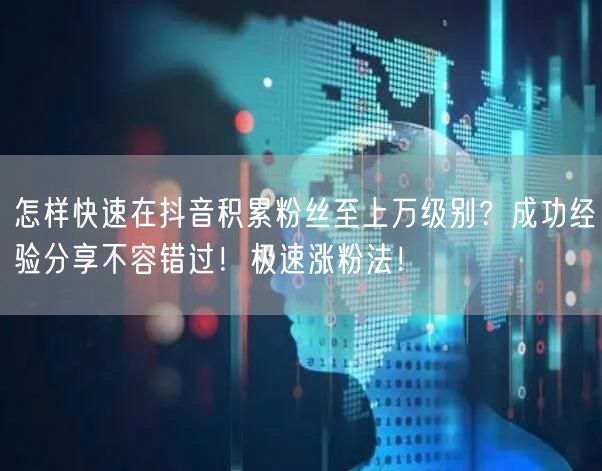 怎样快速在抖音积累粉丝至上万级别？成功经验分享不容错过！极速涨粉法！