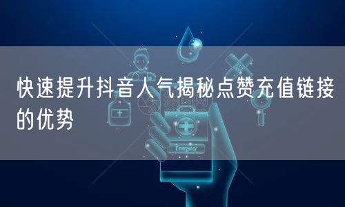 快速提升抖音人气揭秘点赞充值链接的优势