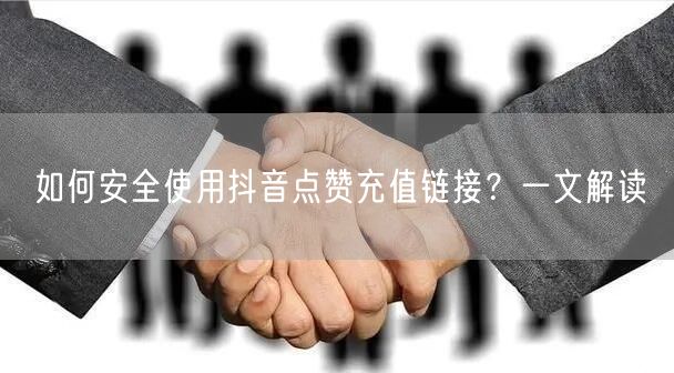 如何安全使用抖音点赞充值链接？一文解读