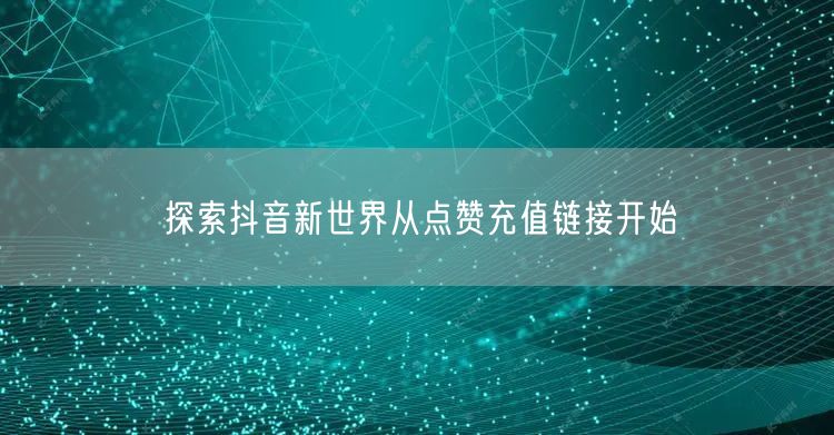探索抖音新世界从点赞充值链接开始