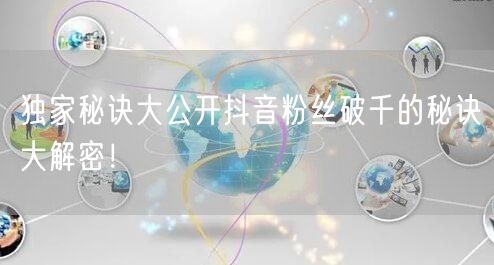 独家秘诀大公开抖音粉丝破千的秘诀大解密！