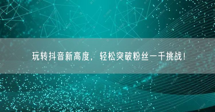 玩转抖音新高度，轻松突破粉丝一千挑战！
