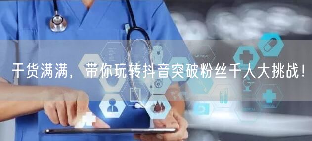 干货满满，带你玩转抖音突破粉丝千人大挑战！