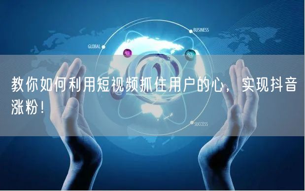 教你如何利用短视频抓住用户的心，实现抖音涨粉！