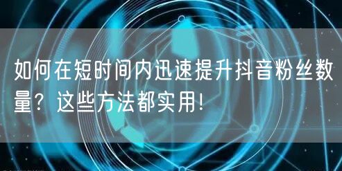 如何在短时间内迅速提升抖音粉丝数量？这些方法都实用！