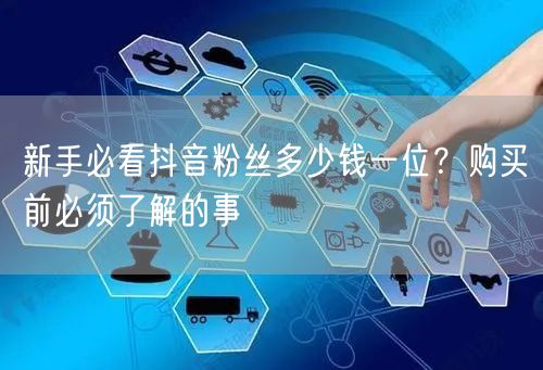 新手必看抖音粉丝多少钱一位？购买前必须了解的事