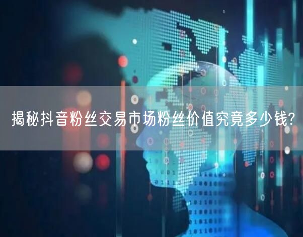 揭秘抖音粉丝交易市场粉丝价值究竟多少钱?