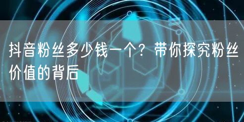 抖音粉丝多少钱一个？带你探究粉丝价值的背后