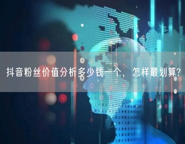 抖音粉丝价值分析多少钱一个，怎样最划算?