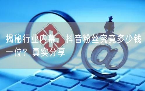 揭秘行业内幕，抖音粉丝究竟多少钱一位？真实分享