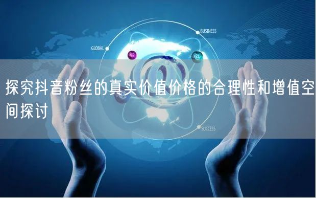 探究抖音粉丝的真实价值价格的合理性和增值空间探讨