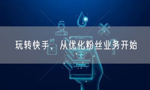 玩转快手，从优化粉丝业务开始