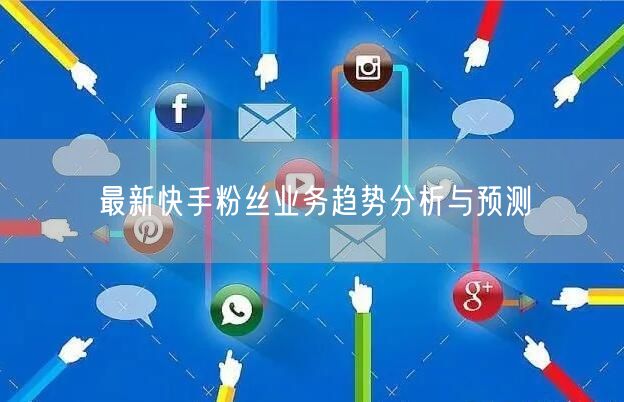 最新快手粉丝业务趋势分析与预测