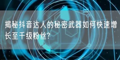揭秘抖音达人的秘密武器如何快速增长至千级粉丝?