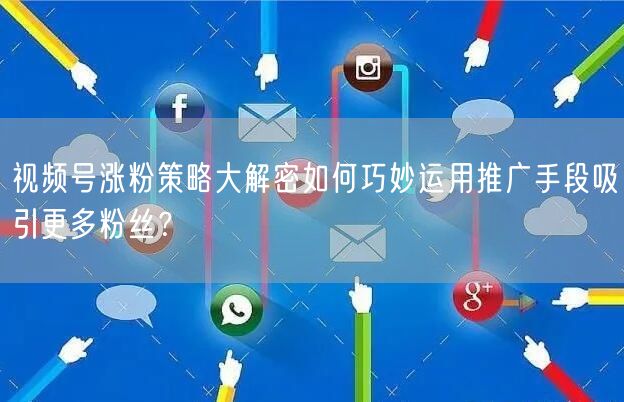 视频号涨粉策略大解密如何巧妙运用推广手段吸引更多粉丝？