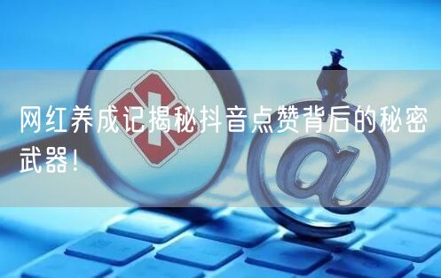 网红养成记揭秘抖音点赞背后的秘密武器！