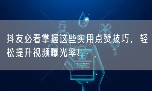 抖友必看掌握这些实用点赞技巧，轻松提升视频曝光率！