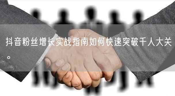 抖音粉丝增长实战指南如何快速突破千人大关。