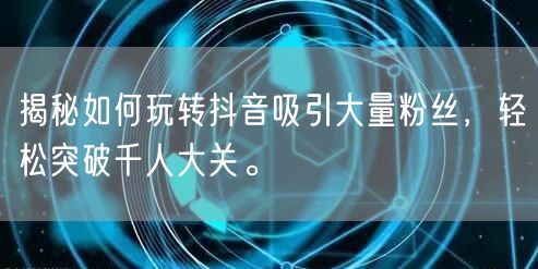 揭秘如何玩转抖音吸引大量粉丝，轻松突破千人大关。