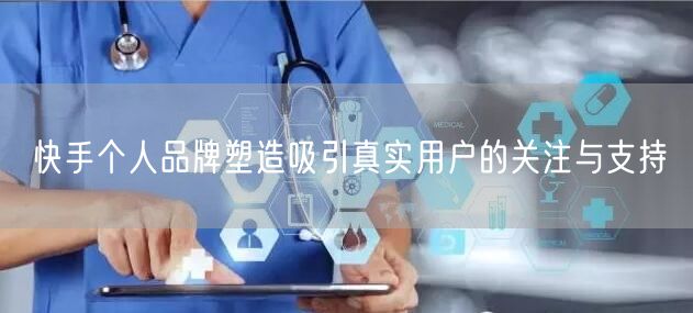 快手个人品牌塑造吸引真实用户的关注与支持