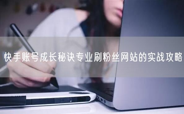 快手账号成长秘诀专业刷粉丝网站的实战攻略