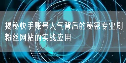 揭秘快手账号人气背后的秘密专业刷粉丝网站的实战应用