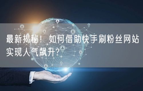 最新揭秘！如何借助快手刷粉丝网站实现人气飙升?