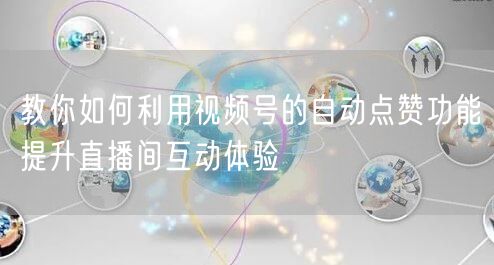 教你如何利用视频号的自动点赞功能提升直播间互动体验